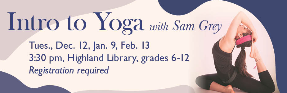 Intro to yoga with Sam Grey on December 12, January 9 and February 13 at 3:30 pm in Highland Library for grades 6-12.